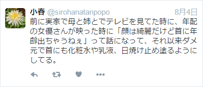 前に実家で母と姉とでテレビを見てた時に、年配の女優さんが映った時に「顔は綺麗だけど首に年齢出ちゃうねぇ」って話になって、それ以来ダメ元で首にも化粧水や乳液、日焼け止め塗るようにしてる。