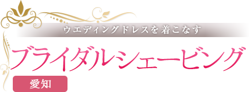 ウエディングドレスを着こなす　ブライダルシェービング　愛知