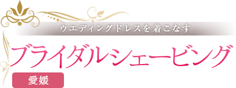 ウエディングドレスを着こなす　愛媛のブライダルシェービング