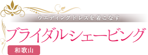 ウエディングドレスを着こなす　和歌山のブライダルシェービング