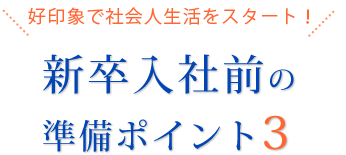 好印象で社会人生活をスタート！新卒入社前の準備ポイント3