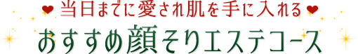 当日までに愛され肌を手に入れる☆おすすめ顔そりエステコース