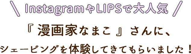 instagramやLIPSで大人気 「漫画家なまこ」さんに、シェービング体験してきてもらいました