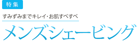 すみずみまでキレイ・お肌すべすべメンズシェービング