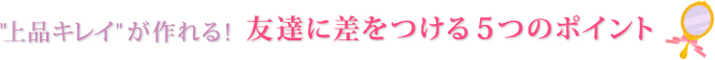 「上品キレイ」が作れる！友達に差をつける５つのポイント
