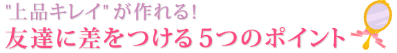 「上品キレイ」が作れる！友達に差をつける５つのポイント