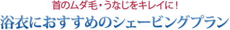 浴衣におすすめのシェービングプラン 首のムダ毛・うなじをキレイに！