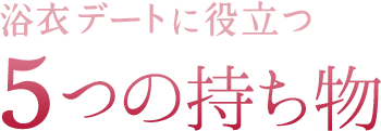 浴衣デートに役立つ5つの持ち物